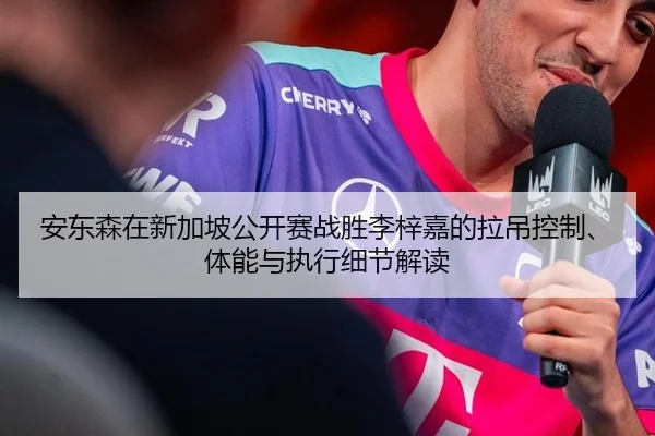 安东森在新加坡公开赛战胜李梓嘉的拉吊控制、体能与执行细节解读
