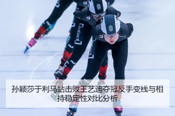 孙颖莎于利马站击败王艺迪夺冠反手变线与相持稳定性对比分析